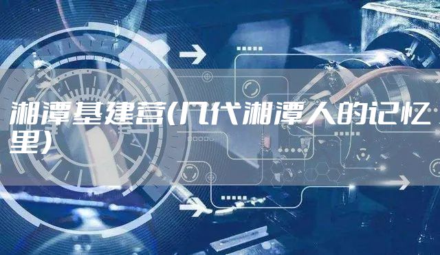 湘潭基建营（几代湘潭人的记忆里）