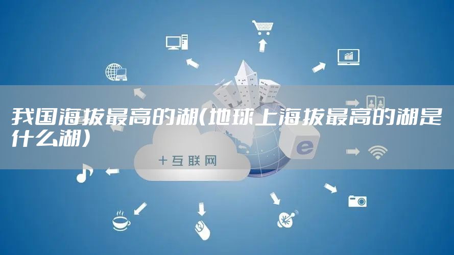 我国海拔最高的湖（地球上海拔最高的湖是什么湖）