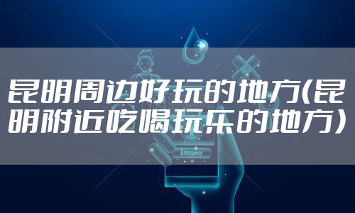 昆明周边好玩的地方（昆明附近吃喝玩乐的地方）