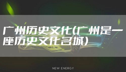 广州历史文化（广州是一座历史文化名城）