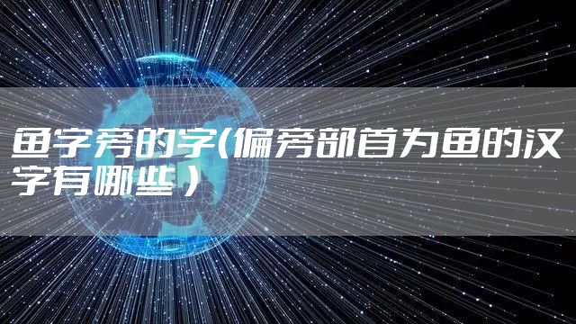 鱼字旁的字（偏旁部首为鱼的汉字有哪些 ）