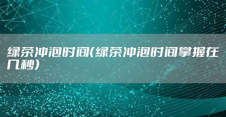 绿茶冲泡时间（绿茶冲泡时间掌握在几秒）