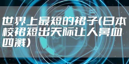 世界上最短的裙子（日本校裙短出天际让人鼻血四溅）