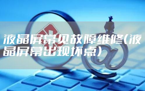 液晶屏常见故障维修（液晶屏幕出现坏点）
