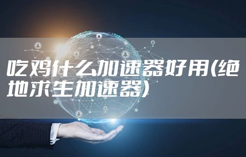 吃鸡什么加速器好用(绝地求生加速器)