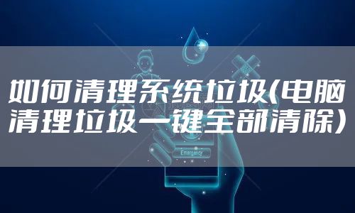 如何清理系统垃圾（电脑清理垃圾一键全部清除）