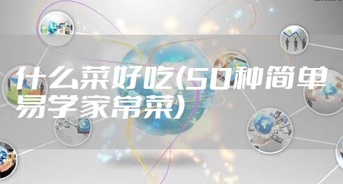 什么菜好吃(50种简单易学家常菜)