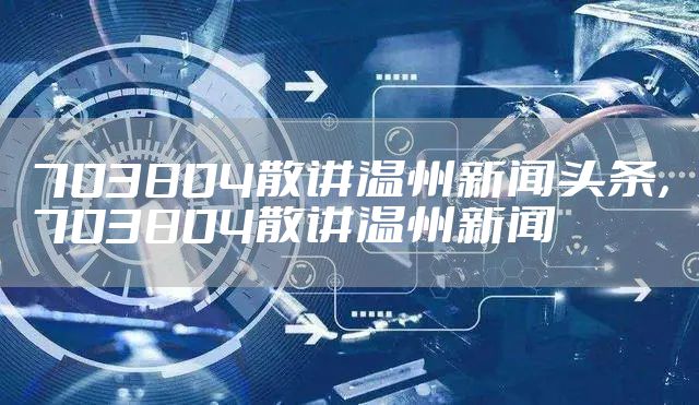 703804散讲温州新闻头条，703804散讲温州新闻