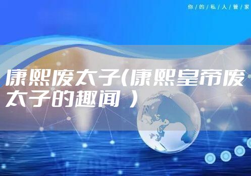 康熙废太子（康熙皇帝废太子的趣闻  ）