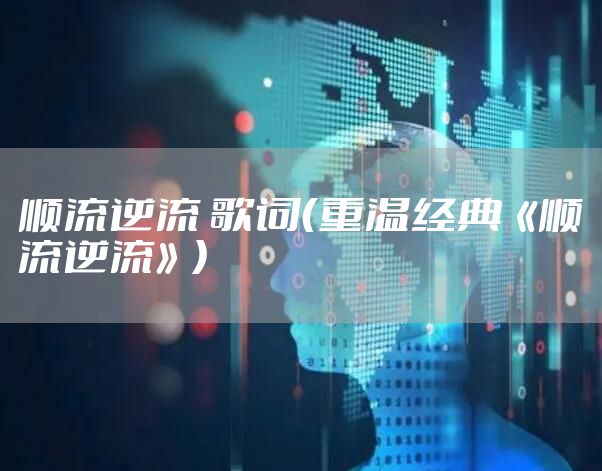 顺流逆流 歌词（重温经典《顺流逆流》）