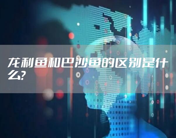 龙利鱼和巴沙鱼的区别是什么？