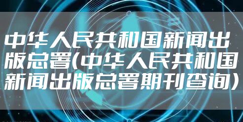 中华人民共和国新闻出版总署（中华人民共和国新闻出版总署期刊查询）