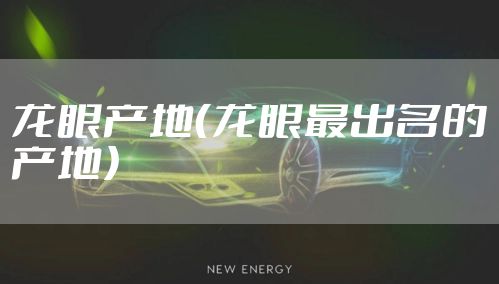 龙眼产地（龙眼最出名的产地）