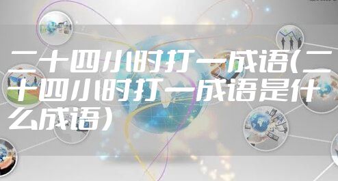 二十四小时打一成语（二十四小时打一成语是什么成语）
