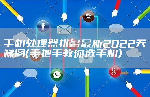 手机处理器排名最新2022天梯图（手把手教你选手机）