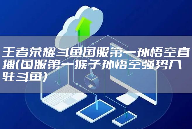 王者荣耀斗鱼国服第一孙悟空直播（国服第一猴子孙悟空强势入驻斗鱼）
