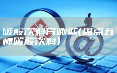 碳酸饮料有哪些（盘点五种碳酸饮料）