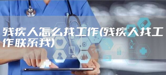 残疾人怎么找工作(残疾人找工作联系我)