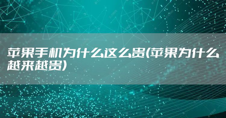 苹果手机为什么这么贵(苹果为什么越来越贵)