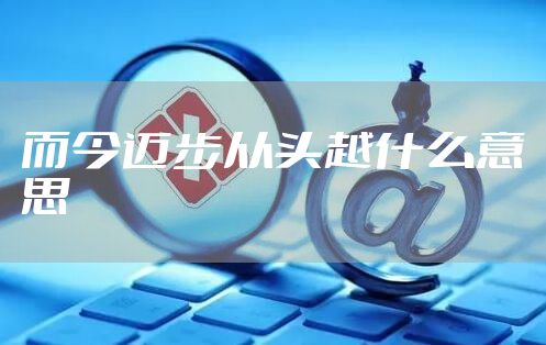 而今迈步从头越什么意思