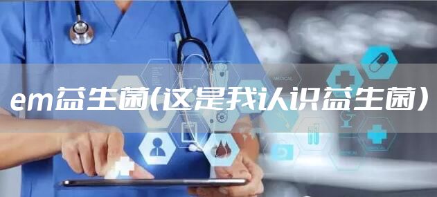 em益生菌（这是我认识益生菌）