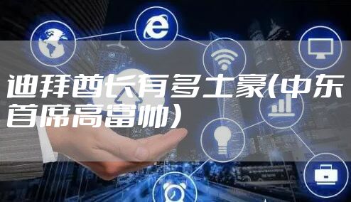 迪拜酋长有多土豪（中东首席高富帅）