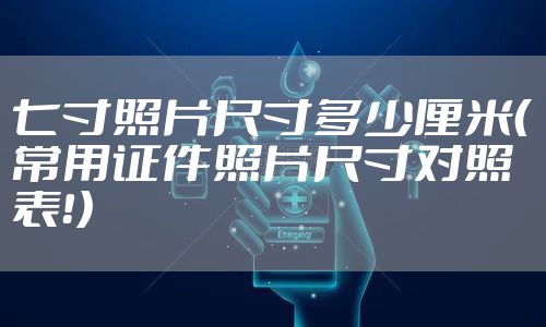 七寸照片尺寸多少厘米（常用证件照片尺寸对照表！）