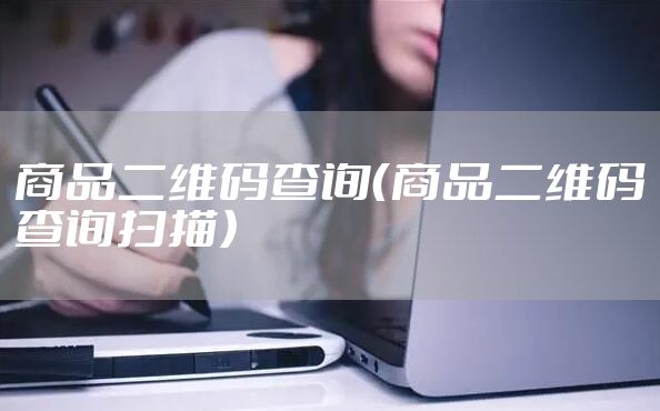 商品二维码查询（商品二维码查询扫描）