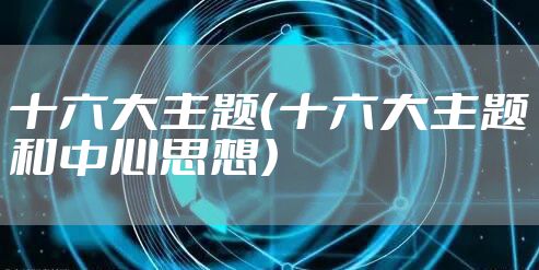 十六大主题（十六大主题和中心思想）