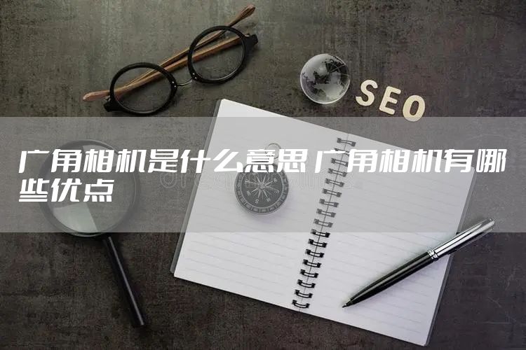广角相机是什么意思 广角相机有哪些优点