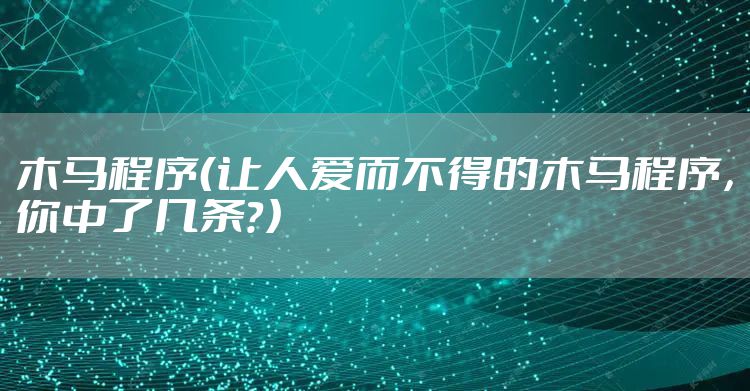 木马程序（让人爱而不得的木马程序，你中了几条？）