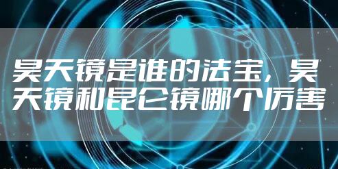 昊天镜是谁的法宝，昊天镜和昆仑镜哪个厉害