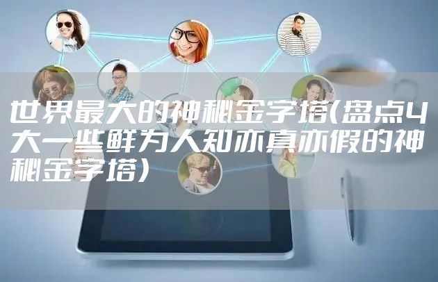 世界最大的神秘金字塔（盘点4大一些鲜为人知亦真亦假的神秘金字塔）