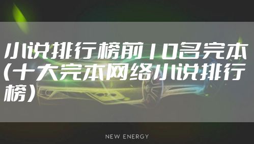 小说排行榜前10名完本（十大完本网络小说排行榜）
