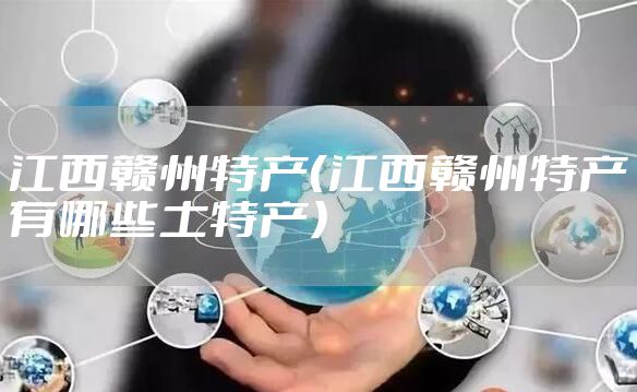 江西赣州特产（江西赣州特产有哪些土特产）