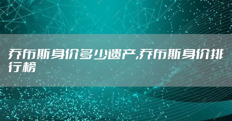 乔布斯身价多少遗产,乔布斯身价排行榜