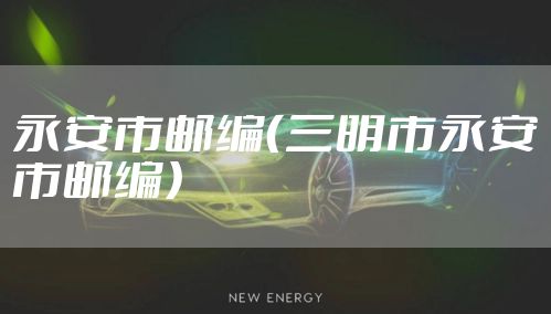 永安市邮编（三明市永安市邮编）