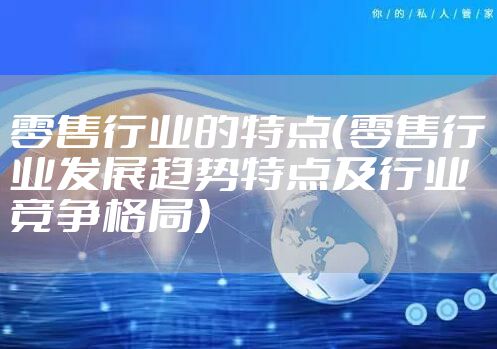 零售行业的特点（零售行业发展趋势特点及行业竞争格局）