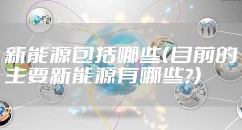 新能源包括哪些（目前的主要新能源有哪些?）