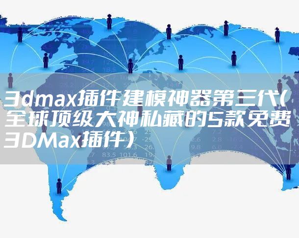 3dmax插件建模神器第三代（全球顶级大神私藏的5款免费3DMax插件）