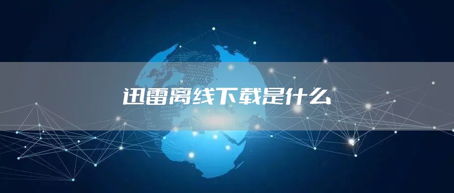迅雷离线下载是什么