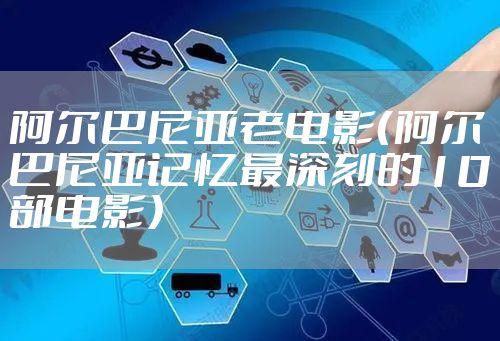 阿尔巴尼亚老电影（阿尔巴尼亚记忆最深刻的10部电影）