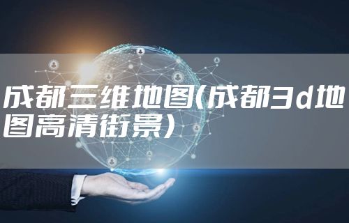 成都三维地图（成都3d地图高清街景）