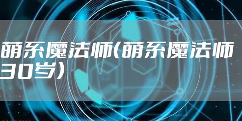 萌系魔法师（萌系魔法师 30岁）