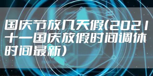 国庆节放几天假（2021十一国庆放假时间调休时间最新）