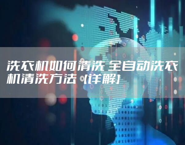 洗衣机如何清洗 全自动洗衣机清洗方法【详解】