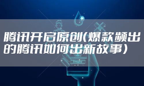 腾讯开启原创（爆款频出的腾讯如何出新故事）