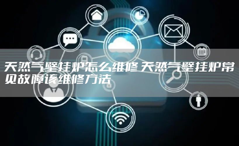 天然气壁挂炉怎么维修 天然气壁挂炉常见故障该维修方法