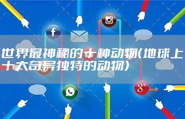 世界最神秘的十种动物（地球上十大奇异独特的动物）