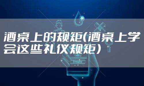酒桌上的规矩（酒桌上学会这些礼仪规矩）